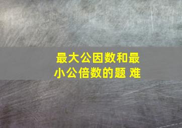 最大公因数和最小公倍数的题 难